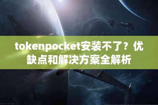 tokenpocket安装不了？优缺点和解决方案全解析