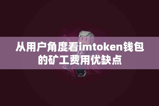 从用户角度看imtoken钱包的矿工费用优缺点