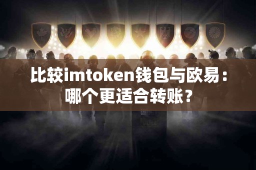 比较imtoken钱包与欧易：哪个更适合转账？