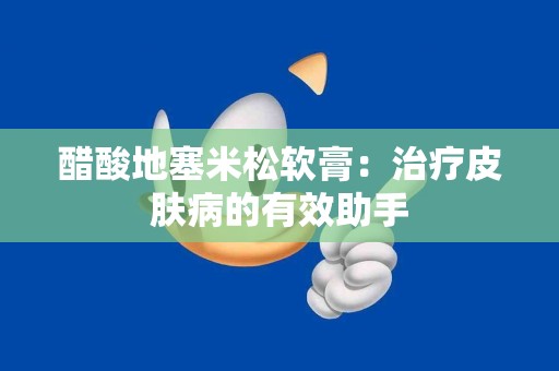 醋酸地塞米松软膏：治疗皮肤病的有效助手