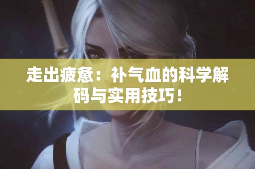 走出疲惫：补气血的科学解码与实用技巧！