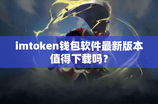 imtoken钱包软件最新版本值得下载吗？