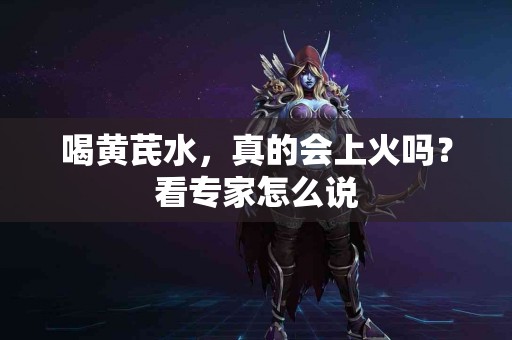 喝黄芪水，真的会上火吗？看专家怎么说