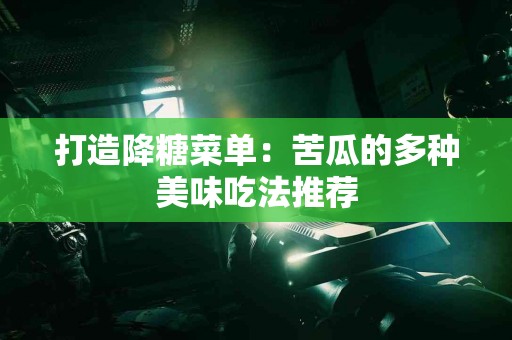 打造降糖菜单：苦瓜的多种美味吃法推荐