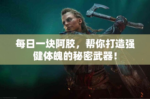 每日一块阿胶，帮你打造强健体魄的秘密武器！