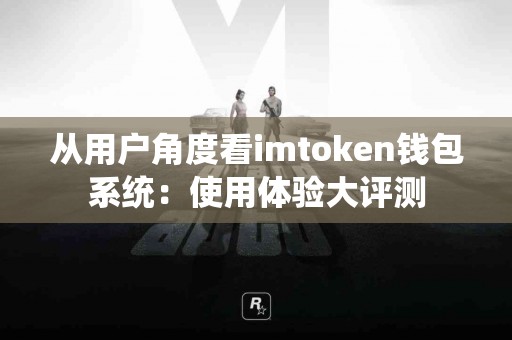 从用户角度看imtoken钱包系统：使用体验大评测
