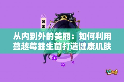 从内到外的美丽：如何利用蔓越莓益生菌打造健康肌肤