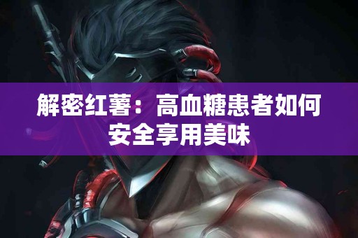 解密红薯：高血糖患者如何安全享用美味