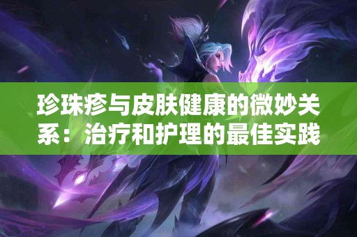 珍珠疹与皮肤健康的微妙关系：治疗和护理的最佳实践