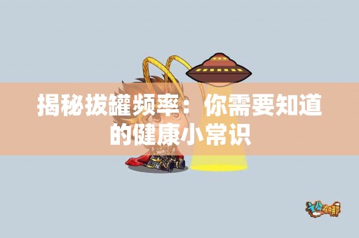 揭秘拔罐频率：你需要知道的健康小常识
