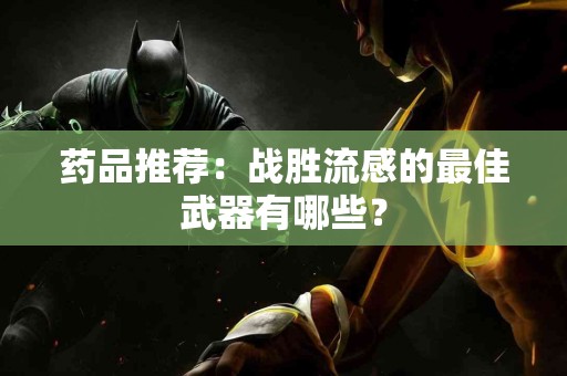 药品推荐：战胜流感的最佳武器有哪些？