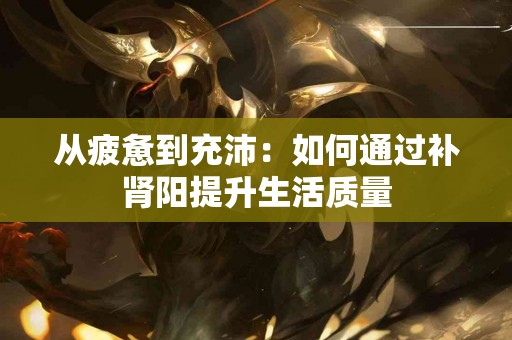 从疲惫到充沛：如何通过补肾阳提升生活质量