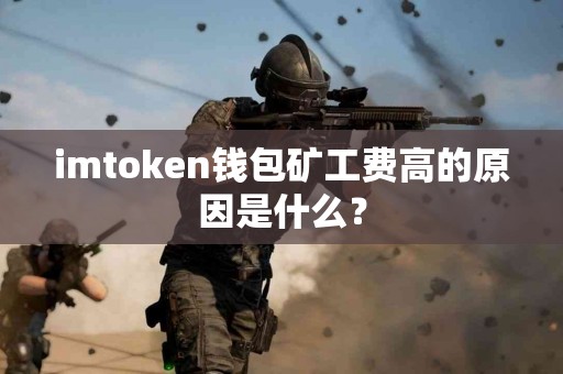 imtoken钱包矿工费高的原因是什么？
