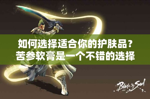 如何选择适合你的护肤品？苦参软膏是一个不错的选择
