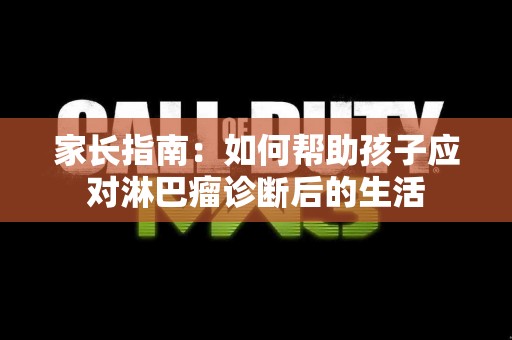 家长指南：如何帮助孩子应对淋巴瘤诊断后的生活