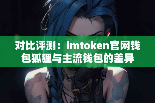 对比评测：imtoken官网钱包狐狸与主流钱包的差异