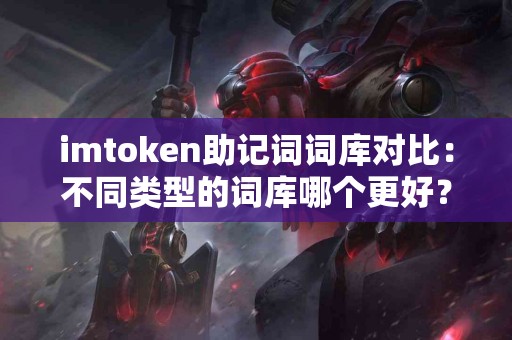 imtoken助记词词库对比：不同类型的词库哪个更好？