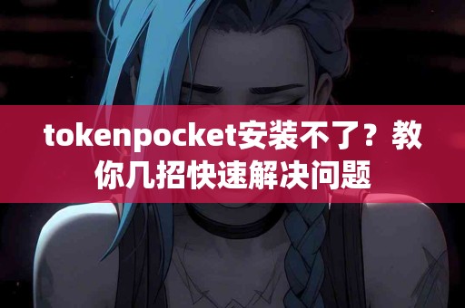 tokenpocket安装不了？教你几招快速解决问题