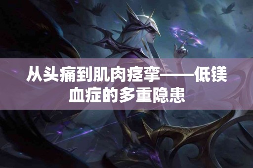 从头痛到肌肉痉挛——低镁血症的多重隐患