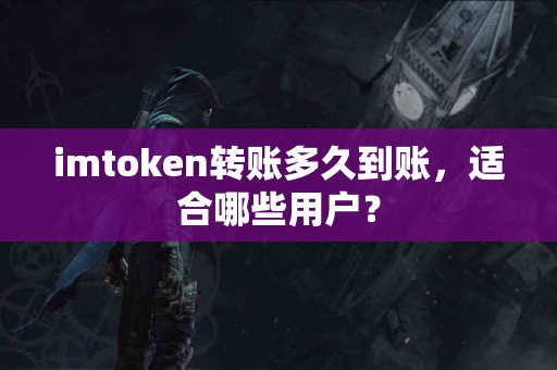imtoken转账多久到账，适合哪些用户？