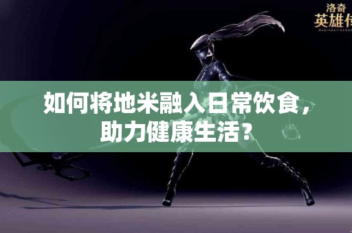 如何将地米融入日常饮食，助力健康生活？