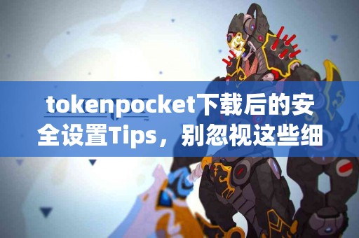 tokenpocket下载后的安全设置Tips，别忽视这些细节！