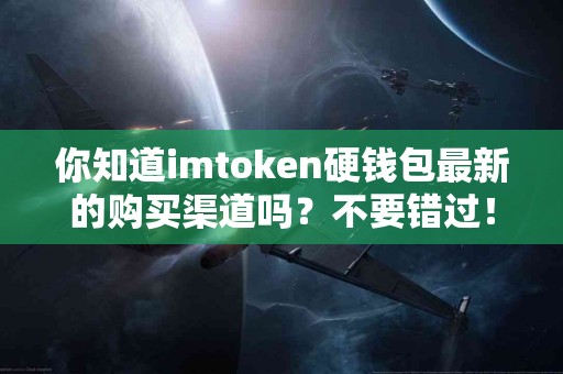 你知道imtoken硬钱包最新的购买渠道吗？不要错过！