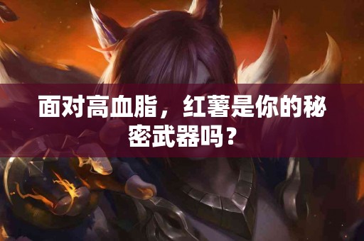 面对高血脂，红薯是你的秘密武器吗？