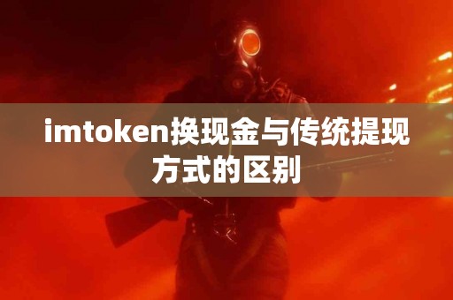 imtoken换现金与传统提现方式的区别