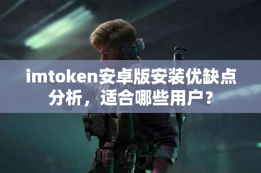 imtoken安卓版安装优缺点分析，适合哪些用户？