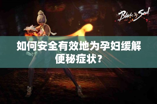 如何安全有效地为孕妇缓解便秘症状？
