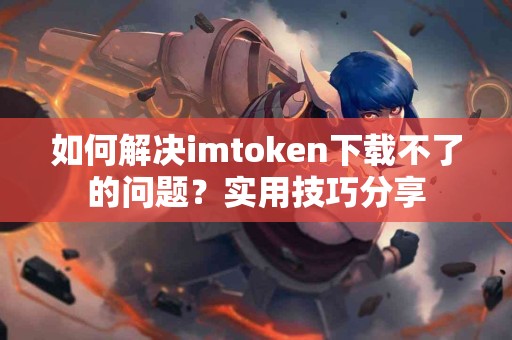 如何解决imtoken下载不了的问题？实用技巧分享