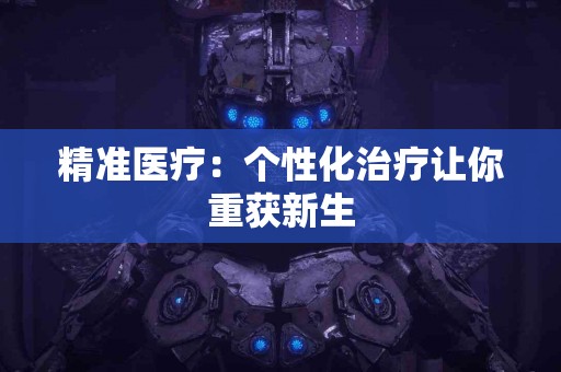 精准医疗：个性化治疗让你重获新生
