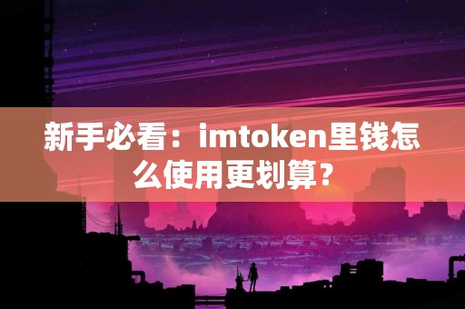 新手必看：imtoken里钱怎么使用更划算？