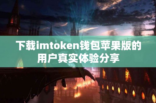 下载imtoken钱包苹果版的用户真实体验分享
