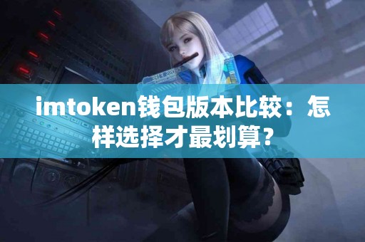 imtoken钱包版本比较：怎样选择才最划算？