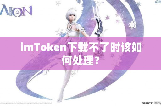 imToken下载不了时该如何处理？