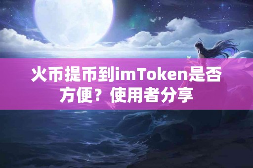 火币提币到imToken是否方便？使用者分享