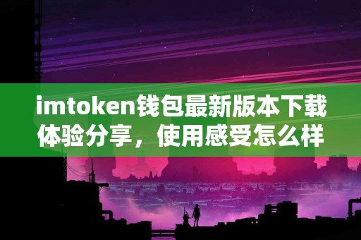 imtoken钱包最新版本下载体验分享，使用感受怎么样？