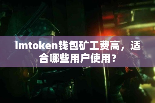 imtoken钱包矿工费高，适合哪些用户使用？
