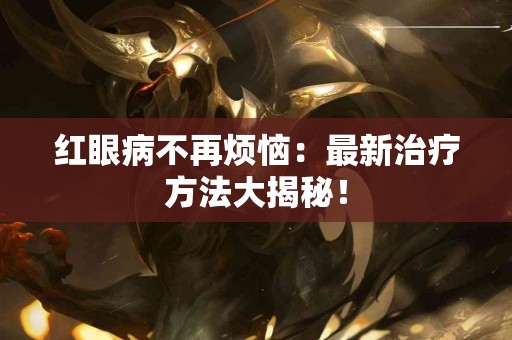 红眼病不再烦恼：最新治疗方法大揭秘！