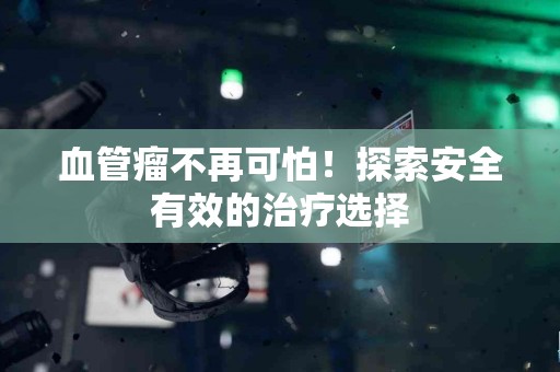 血管瘤不再可怕！探索安全有效的治疗选择