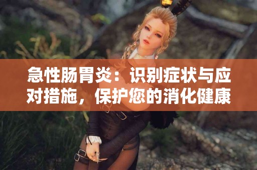 急性肠胃炎：识别症状与应对措施，保护您的消化健康