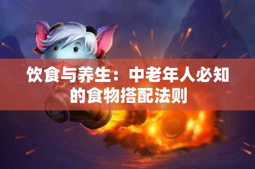 饮食与养生：中老年人必知的食物搭配法则