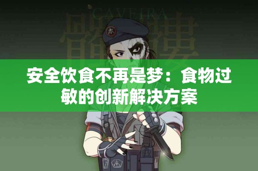 安全饮食不再是梦：食物过敏的创新解决方案