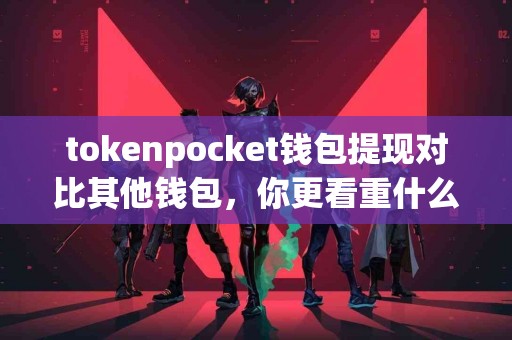 tokenpocket钱包提现对比其他钱包，你更看重什么？