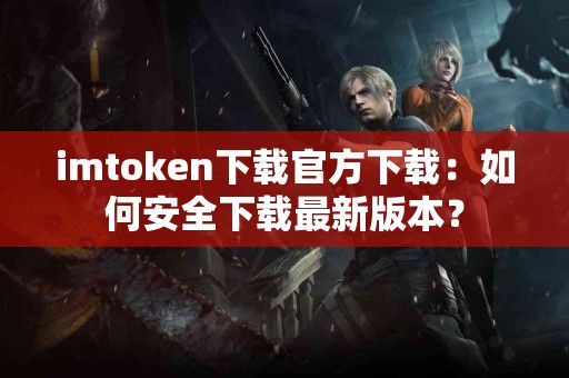 imtoken下载官方下载：如何安全下载最新版本？