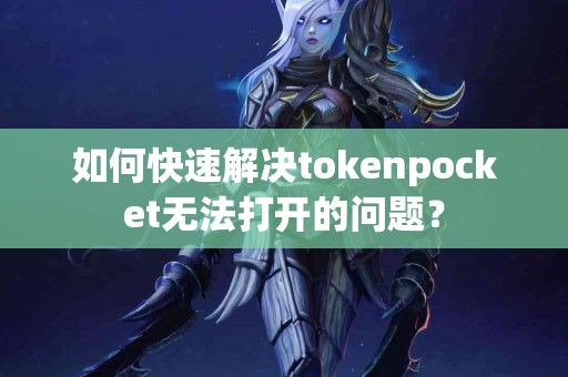 如何快速解决tokenpocket无法打开的问题？