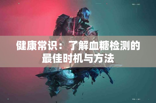 健康常识：了解血糖检测的最佳时机与方法
