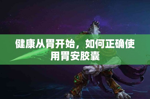 健康从胃开始，如何正确使用胃安胶囊